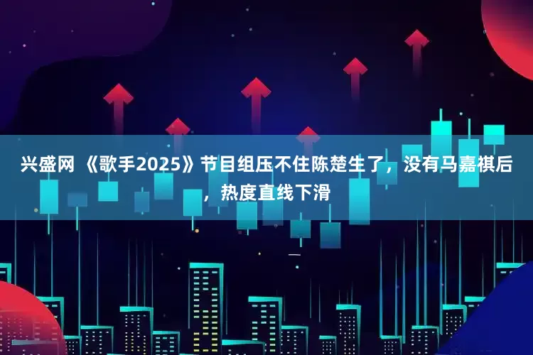 兴盛网 《歌手2025》节目组压不住陈楚生了，没有马嘉祺后，热度直线下滑