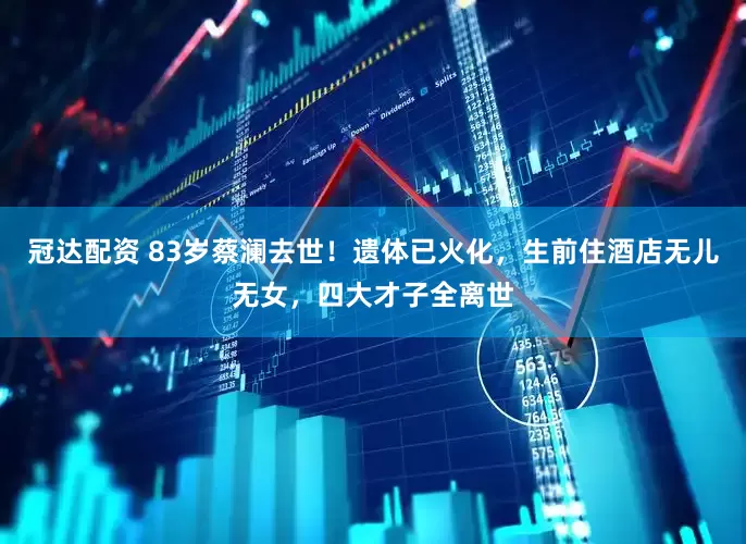 冠达配资 83岁蔡澜去世！遗体已火化，生前住酒店无儿无女，四大才子全离世
