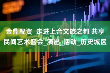 金鼎配资  走进上合文旅之都 共享民间艺术盛会_演出_活动_历史城区