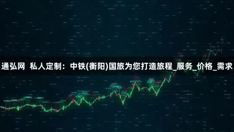 通弘网  私人定制：中铁(衡阳)国旅为您打造旅程_服务_价格_需求