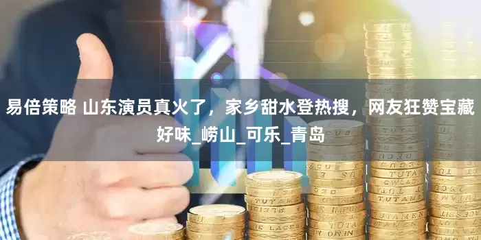 易倍策略 山东演员真火了，家乡甜水登热搜，网友狂赞宝藏好味_崂山_可乐_青岛
