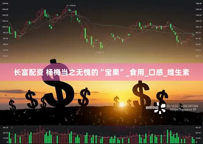 长富配资 杨梅当之无愧的“宝果”_食用_口感_维生素