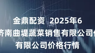 金鼎配资  2025年6月24日济南曲堤蔬菜销售有限公司价格行情