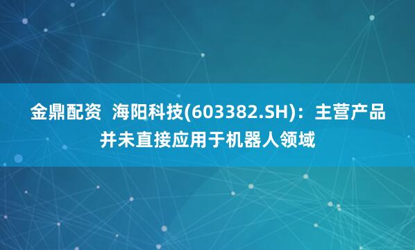 金鼎配资  海阳科技(603382.SH)：主营产品并未直接应用于机器人领域