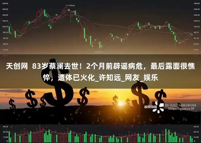 天创网  83岁蔡澜去世！2个月前辟谣病危，最后露面很憔悴，遗体已火化_许知远_网友_娱乐