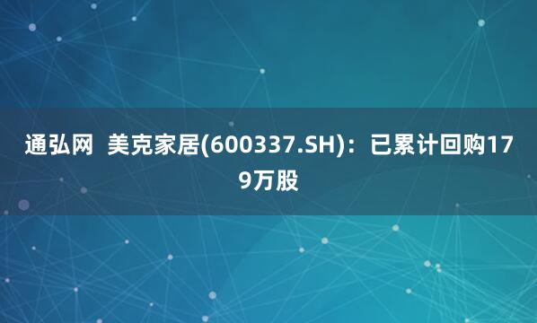 通弘网  美克家居(600337.SH)：已累计回购179万股