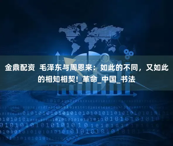 金鼎配资  毛泽东与周恩来：如此的不同，又如此的相知相契!_革命_中国_书法