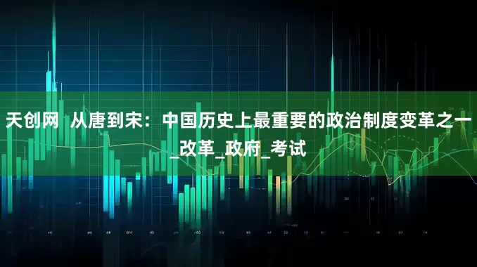 天创网  从唐到宋：中国历史上最重要的政治制度变革之一_改革_政府_考试