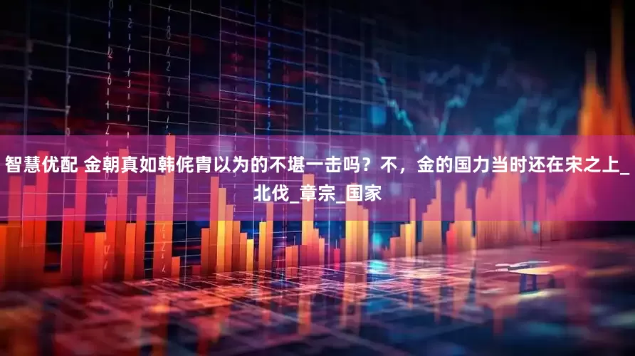 智慧优配 金朝真如韩侂胄以为的不堪一击吗？不，金的国力当时还在宋之上_北伐_章宗_国家
