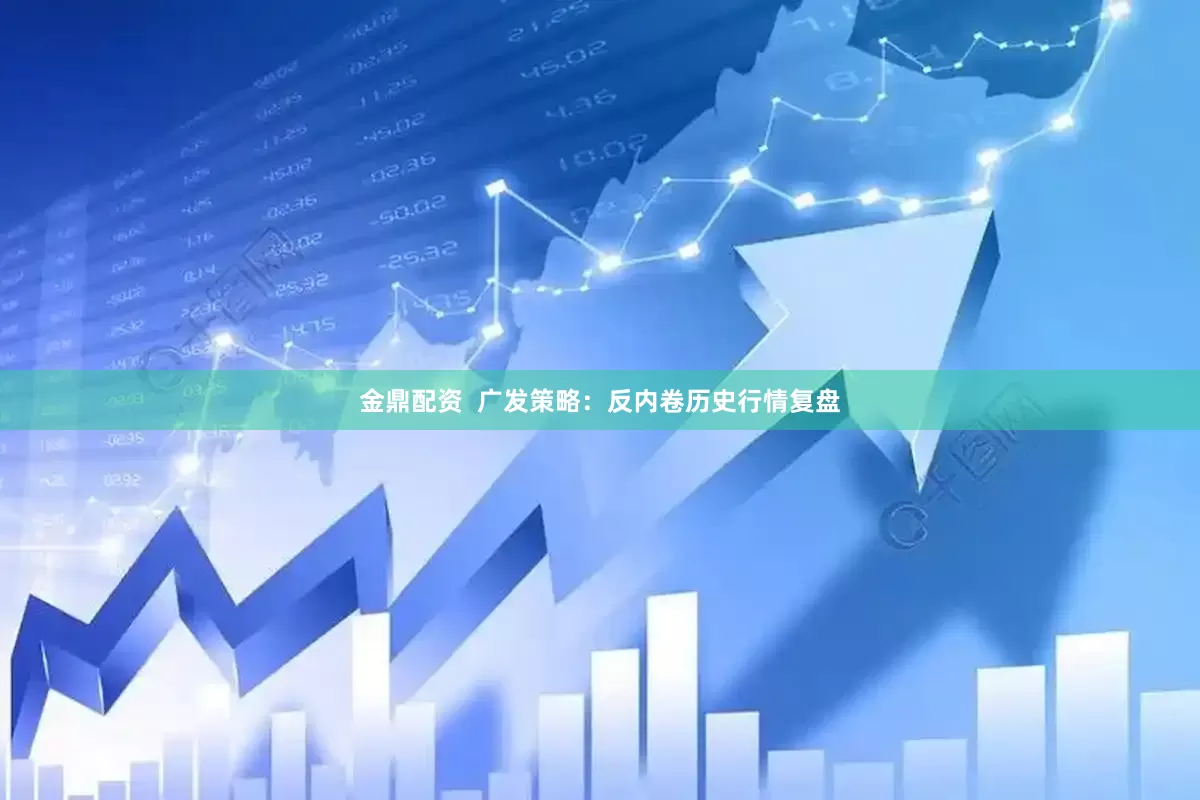 金鼎配资  广发策略：反内卷历史行情复盘