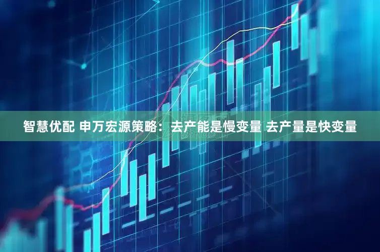 智慧优配 申万宏源策略：去产能是慢变量 去产量是快变量