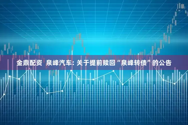 金鼎配资  泉峰汽车: 关于提前赎回“泉峰转债”的公告