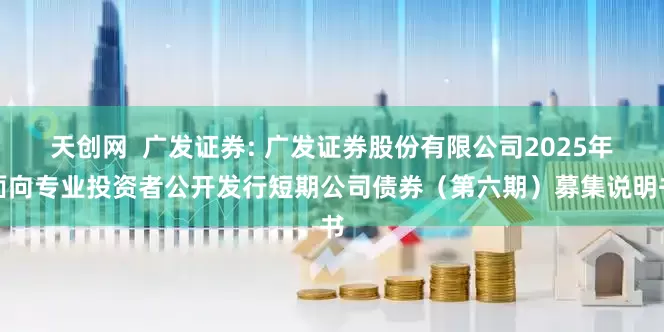 天创网  广发证券: 广发证券股份有限公司2025年面向专业投资者公开发行短期公司债券（第六期）募集说明书