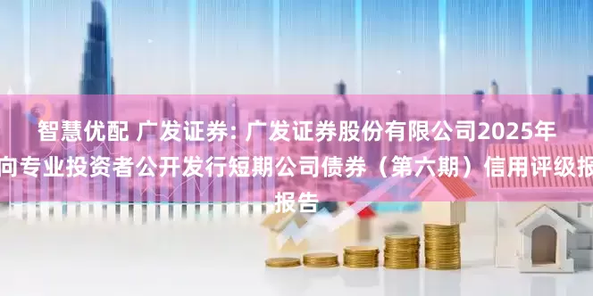 智慧优配 广发证券: 广发证券股份有限公司2025年面向专业投资者公开发行短期公司债券（第六期）信用评级报告