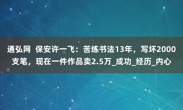 通弘网  保安许一飞：苦练书法13年，写坏2000支笔，现在一件作品卖2.5万_成功_经历_内心