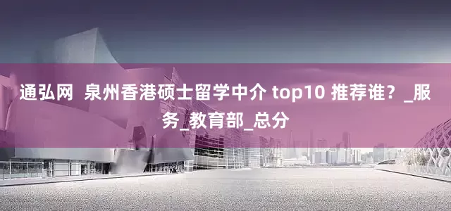 通弘网  泉州香港硕士留学中介 top10 推荐谁？_服务_教育部_总分