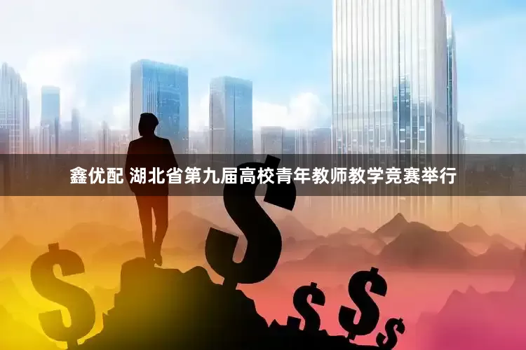鑫优配 湖北省第九届高校青年教师教学竞赛举行