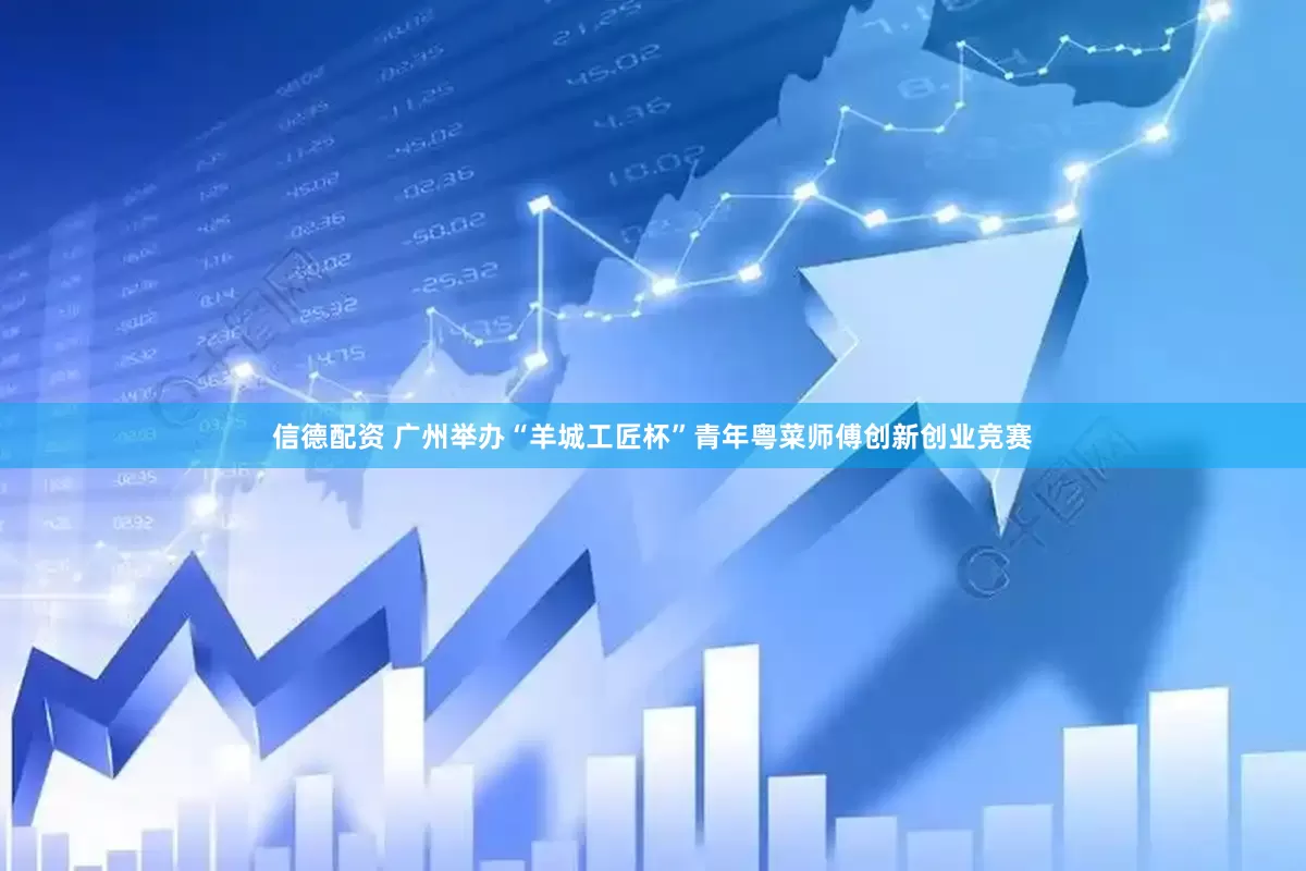 信德配资 广州举办“羊城工匠杯”青年粤菜师傅创新创业竞赛