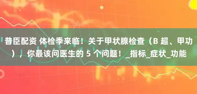 普臣配资 体检季来临！关于甲状腺检查（B 超、甲功），你最该问医生的 5 个问题！_指标_症状_功能