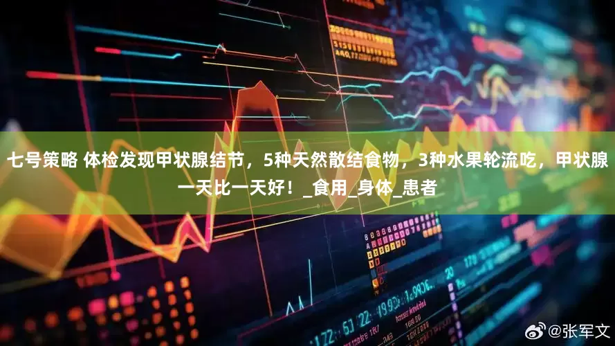 七号策略 体检发现甲状腺结节，5种天然散结食物，3种水果轮流吃，甲状腺一天比一天好！_食用_身体_患者