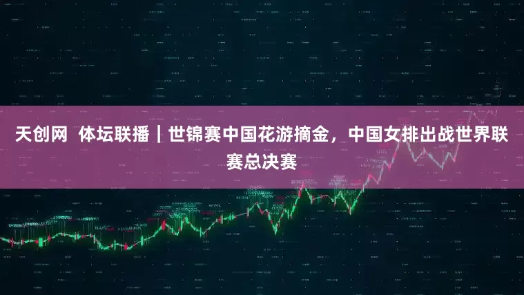 天创网  体坛联播｜世锦赛中国花游摘金，中国女排出战世界联赛总决赛