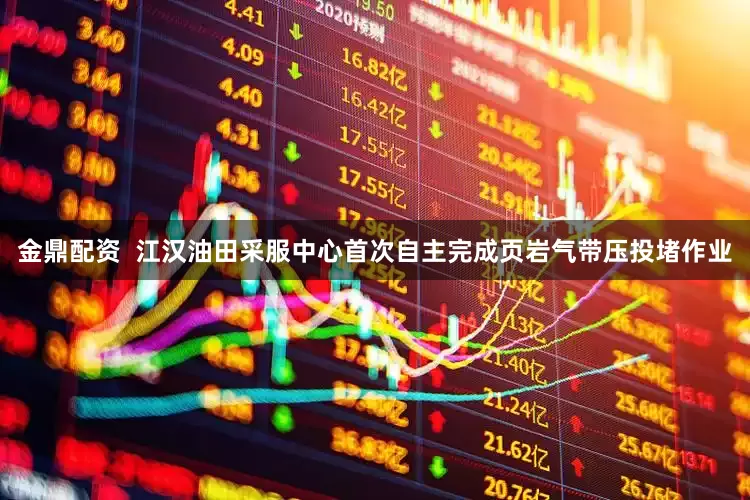 金鼎配资  江汉油田采服中心首次自主完成页岩气带压投堵作业