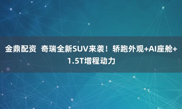 金鼎配资  奇瑞全新SUV来袭！轿跑外观+AI座舱+1.5T增程动力