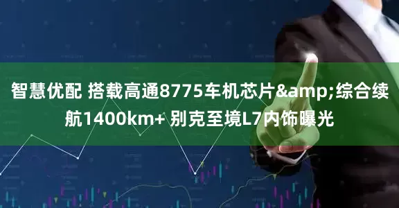 智慧优配 搭载高通8775车机芯片&综合续航1400km+ 别克至境L7内饰曝光