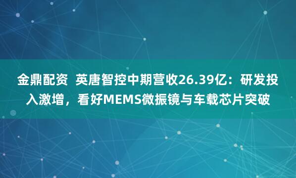 金鼎配资  英唐智控中期营收26.39亿：研发投入激增，看好MEMS微振镜与车载芯片突破