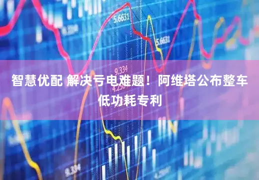 智慧优配 解决亏电难题！阿维塔公布整车低功耗专利