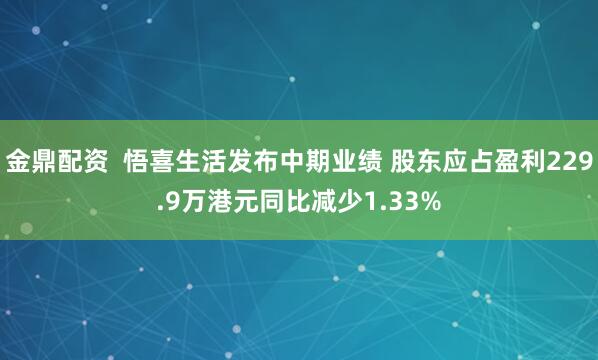 金鼎配资  悟喜生活发布中期业绩 股东应占盈利229.9万港元同比减少1.33%