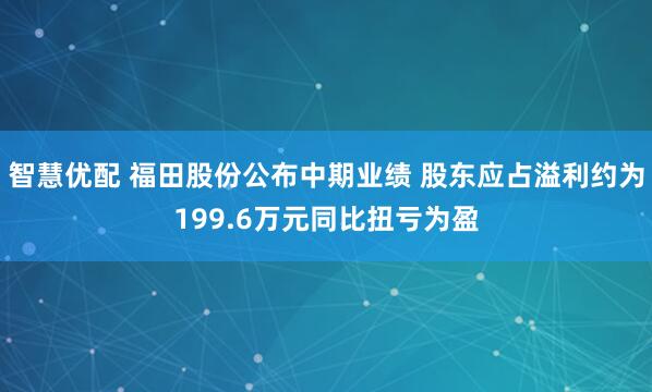 智慧优配 福田股份公布中期业绩 股东应占溢利约为199.6万元同比扭亏为盈