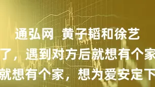 通弘网  黄子韬和徐艺洋太偶像剧了，遇到对方后就想有个家，想为爱安定下来