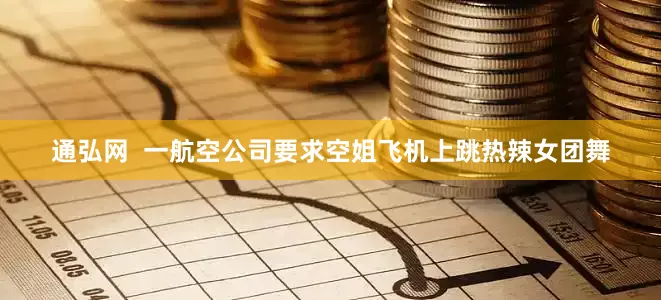 通弘网  一航空公司要求空姐飞机上跳热辣女团舞