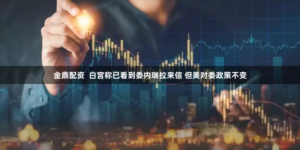 金鼎配资  白宫称已看到委内瑞拉来信 但美对委政策不变