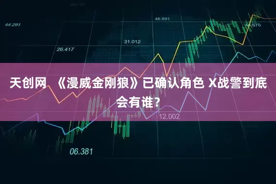 天创网  《漫威金刚狼》已确认角色 X战警到底会有谁？