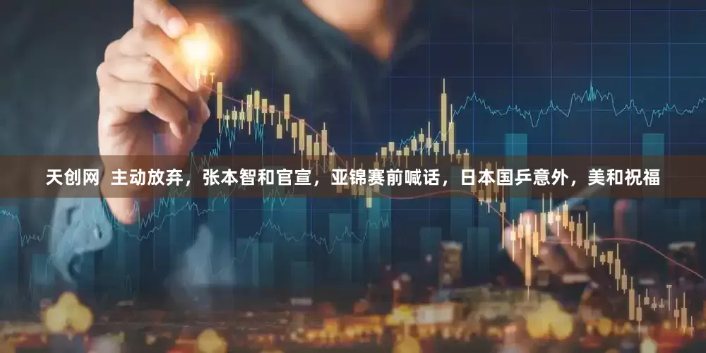 天创网  主动放弃，张本智和官宣，亚锦赛前喊话，日本国乒意外，美和祝福