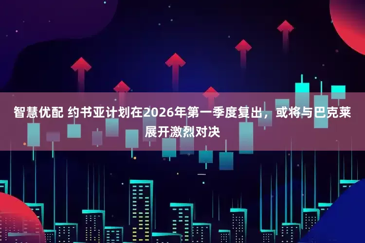 智慧优配 约书亚计划在2026年第一季度复出，或将与巴克莱展开激烈对决