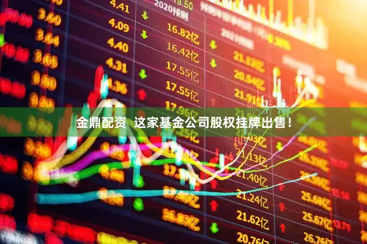 金鼎配资 这家基金公司股权挂牌出售!