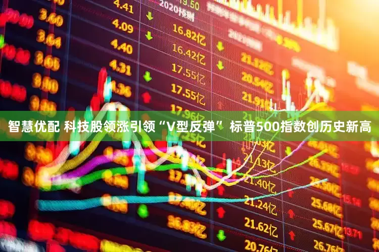 智慧优配 科技股领涨引领“V型反弹” 标普500指数创历史新高