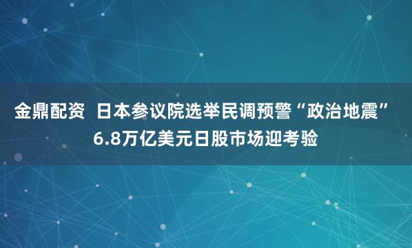 金鼎配资  日本参议院选举民调预警“政治地震” 6.8万亿美元日股市场迎考验