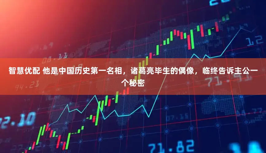 智慧优配 他是中国历史第一名相，诸葛亮毕生的偶像，临终告诉主公一个秘密