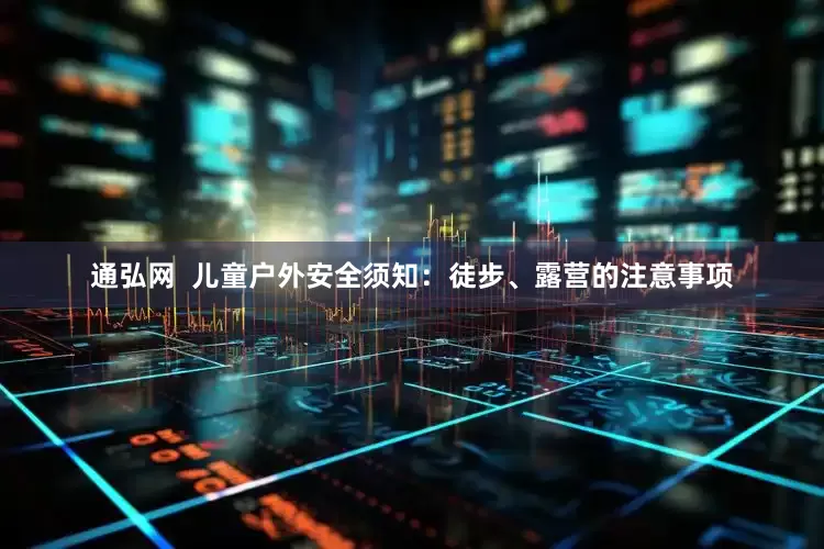 通弘网  儿童户外安全须知：徒步、露营的注意事项