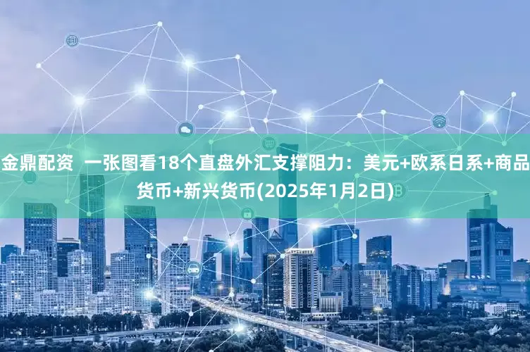 金鼎配资  一张图看18个直盘外汇支撑阻力：美元+欧系日系+商品货币+新兴货币(2025年1月2日)