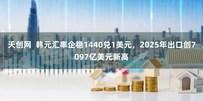 天创网  韩元汇率企稳1440兑1美元，2025年出口创7097亿美元新高