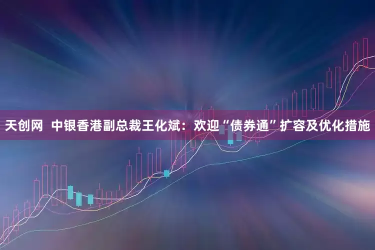 天创网  中银香港副总裁王化斌：欢迎“债券通”扩容及优化措施
