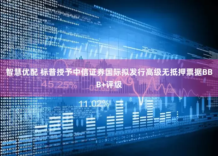 智慧优配 标普授予中信证券国际拟发行高级无抵押票据BBB+评级