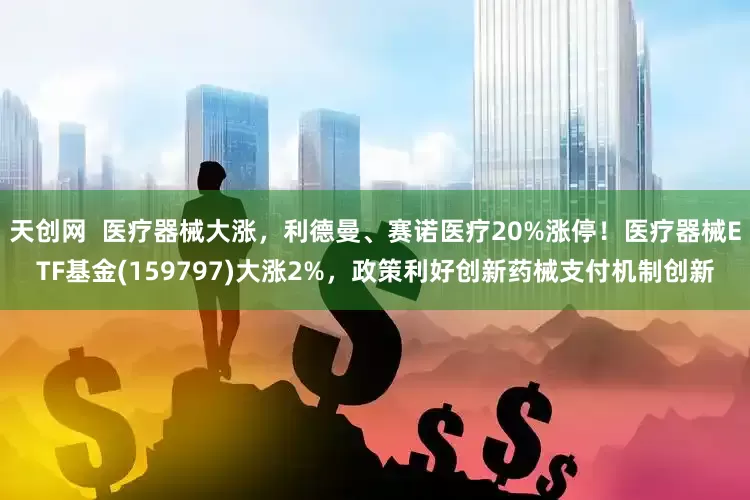 天创网  医疗器械大涨，利德曼、赛诺医疗20%涨停！医疗器械ETF基金(159797)大涨2%，政策利好创新药械支付机制创新