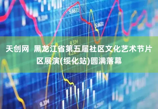 天创网 黑龙江省第五届社区文化艺术节片区展演(绥化站)圆满落幕