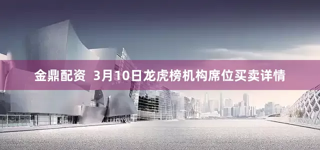 金鼎配资  3月10日龙虎榜机构席位买卖详情